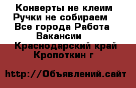 Конверты не клеим! Ручки не собираем! - Все города Работа » Вакансии   . Краснодарский край,Кропоткин г.